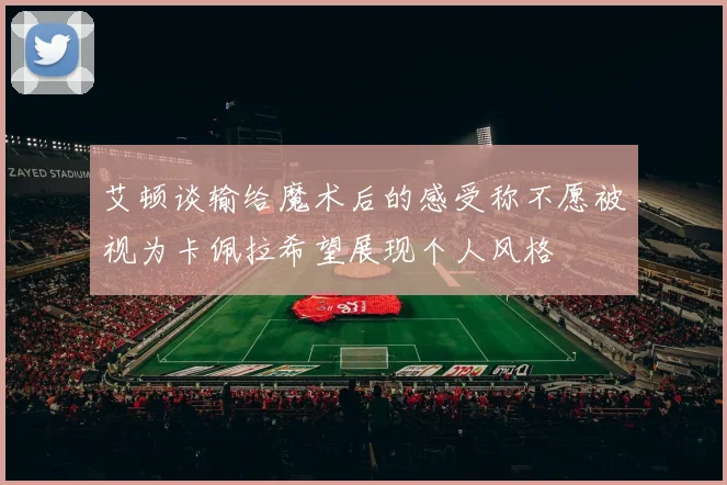 艾顿谈输给魔术后的感受称不愿被视为卡佩拉希望展现个人风格