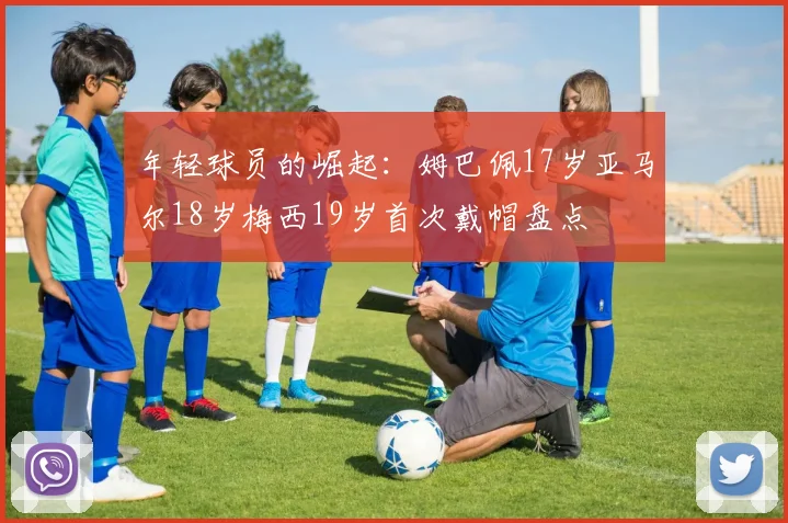 年轻球员的崛起：姆巴佩17岁亚马尔18岁梅西19岁首次戴帽盘点