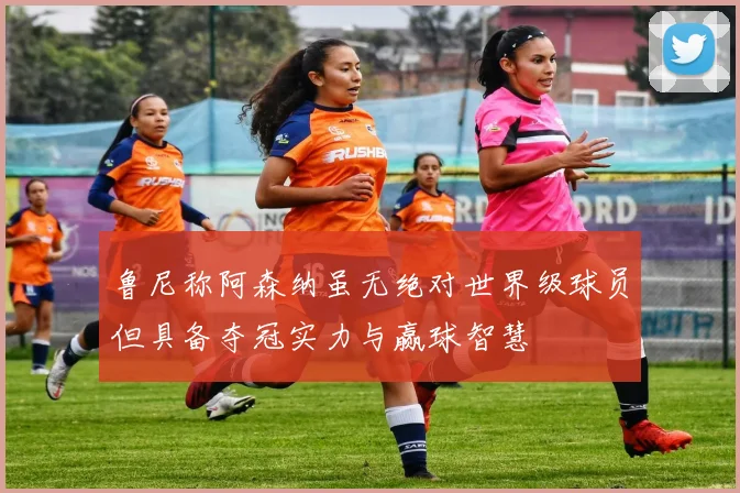 鲁尼称阿森纳虽无绝对世界级球员但具备夺冠实力与赢球智慧