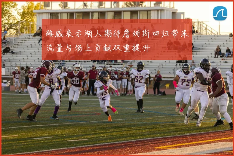 路威表示湖人期待詹姆斯回归带来流量与场上贡献双重提升