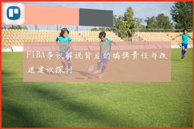 FIBA争议解说背后的编辑责任与改进建议探讨