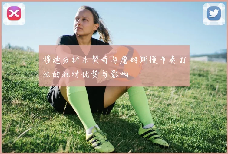 穆迪分析东契奇与詹姆斯慢节奏打法的独特优势与影响