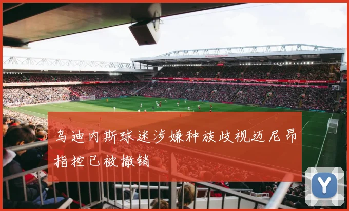 乌迪内斯球迷涉嫌种族歧视迈尼昂指控已被撤销