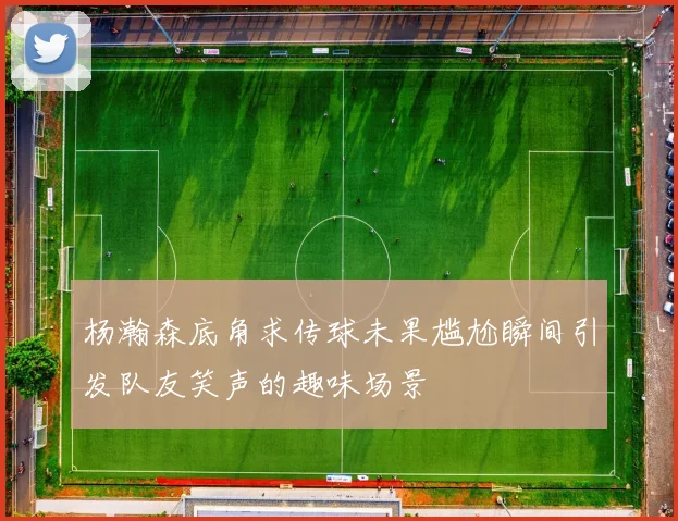 杨瀚森底角求传球未果尴尬瞬间引发队友笑声的趣味场景