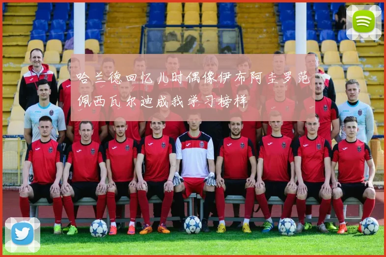 哈兰德回忆儿时偶像伊布阿圭罗范佩西瓦尔迪成我学习榜样