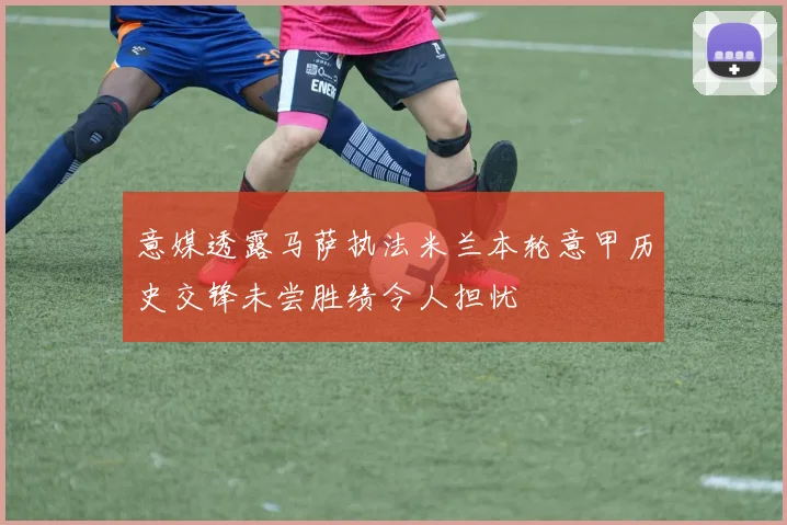 意媒透露马萨执法米兰本轮意甲历史交锋未尝胜绩令人担忧