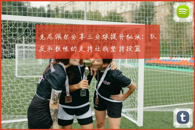 克尼佩尔分享三分球提升秘诀：队友和教练的支持让我坚持投篮