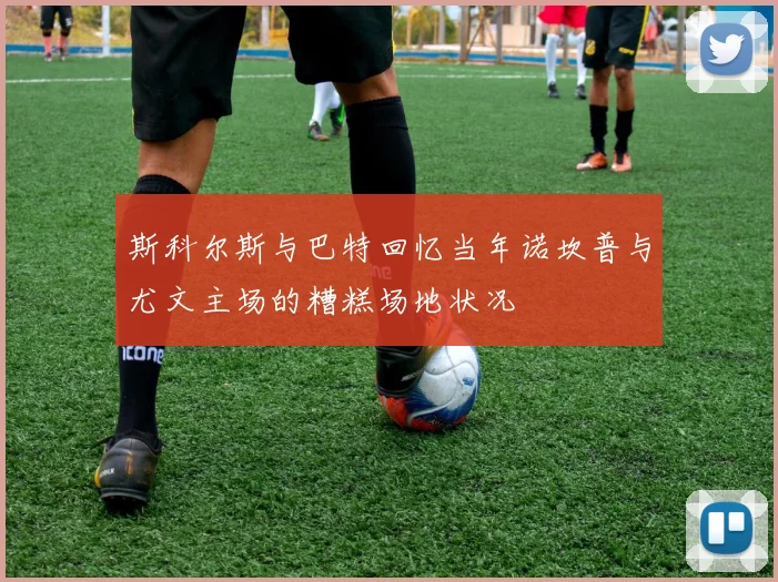 斯科尔斯与巴特回忆当年诺坎普与尤文主场的糟糕场地状况
