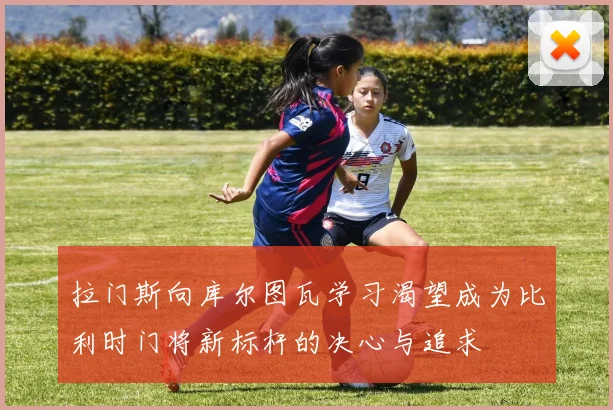 拉门斯向库尔图瓦学习渴望成为比利时门将新标杆的决心与追求