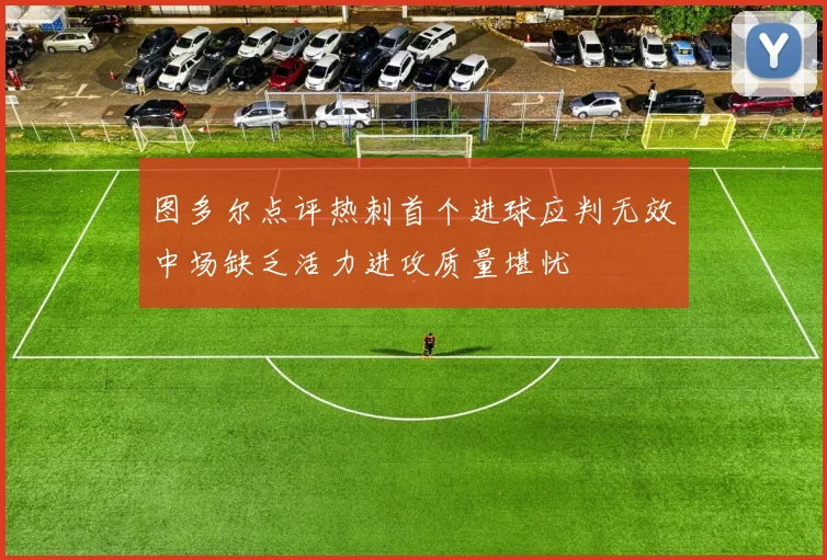 图多尔点评热刺首个进球应判无效中场缺乏活力进攻质量堪忧
