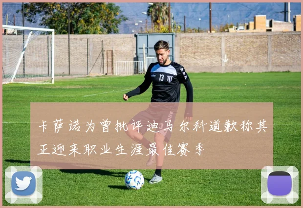 卡萨诺为曾批评迪马尔科道歉称其正迎来职业生涯最佳赛季