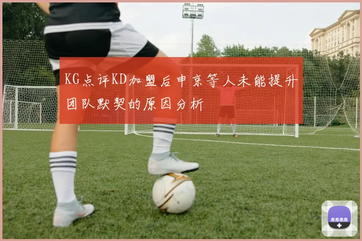 KG点评KD加盟后申京等人未能提升团队默契的原因分析