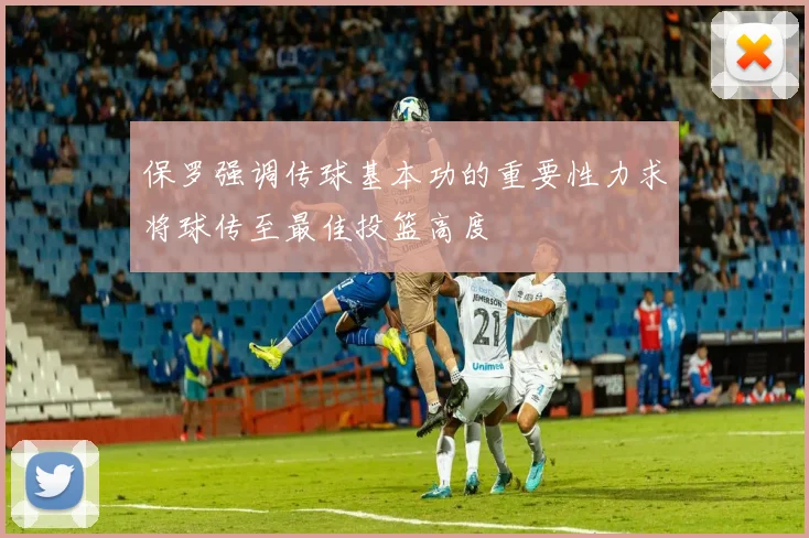 保罗强调传球基本功的重要性力求将球传至最佳投篮高度